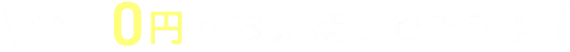 ＼ 全て0円でお見積りできます ／