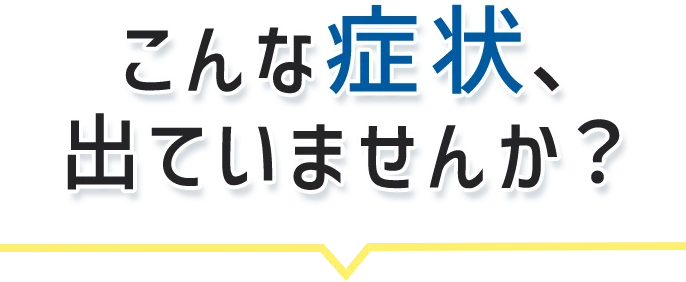 こんな症状、出ていませんか？