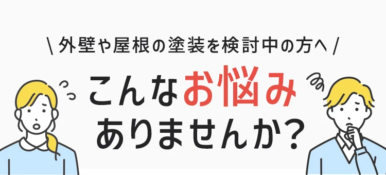 外壁や屋根の塗装を検討中の方へ こんなお悩みありませんか？